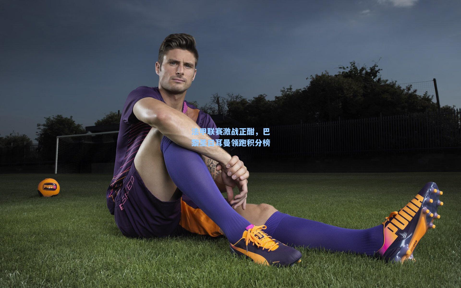 法甲联赛激战正酣,巴黎圣日耳曼领跑积分榜