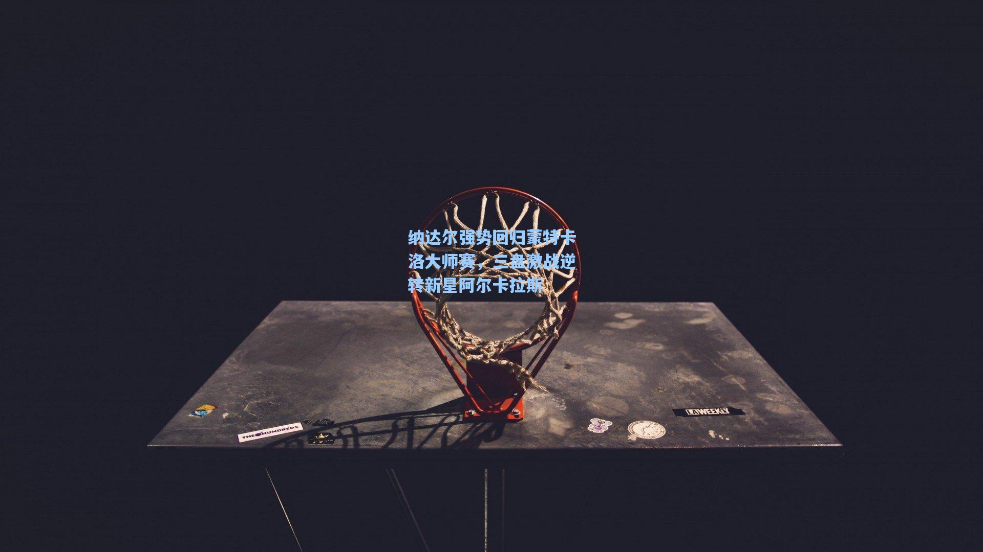 纳达尔强势回归蒙特卡洛大师赛,三盘激战逆转新星阿尔卡拉斯